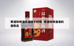黄酒和啤酒白酒哪个好喝  黄酒和啤酒谁的度数高