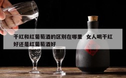 干红和红葡萄酒的区别在哪里  女人喝干红好还是红葡萄酒好