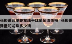 张裕爱菲堡蛇龙珠干红葡萄酒价格  张裕爱斐堡蛇龙珠多少钱