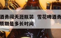 雪花啤酒勇闯天涯瓶装  雪花啤酒勇闯天涯瓶装保质期是多长时间