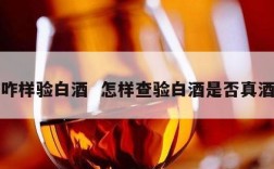咋样验白酒  怎样查验白酒是否真酒