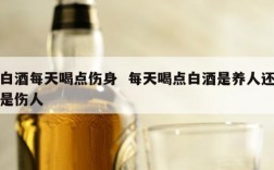 白酒每天喝点伤身  每天喝点白酒是养人还是伤人