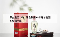 茅台集团15年  茅台集团15年陈年老酒多少钱一瓶