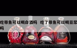 吃带鱼可以喝白酒吗  吃了带鱼可以喝豆浆吗