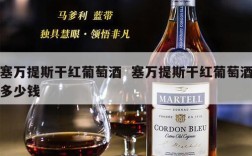 塞万提斯干红葡萄酒  塞万提斯干红葡萄酒多少钱