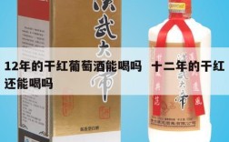 12年的干红葡萄酒能喝吗  十二年的干红还能喝吗