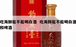 吃海鲜能不能喝白酒  吃海鲜能不能喝白酒和啤酒