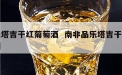 品乐塔吉干红葡萄酒  南非品乐塔吉干红葡萄酒