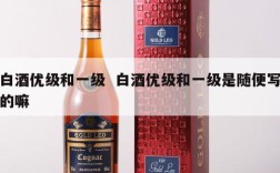 白酒优级和一级  白酒优级和一级是随便写的嘛