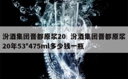汾酒集团晋都原浆20  汾酒集团晋都原浆20年53°475ml多少钱一瓶