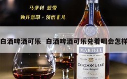 白酒啤酒可乐  白酒啤酒可乐兑着喝会怎样