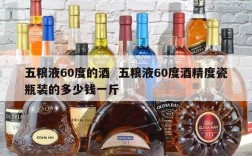 五粮液60度的酒  五粮液60度酒精度瓷瓶装的多少钱一斤