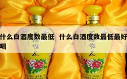 什么白酒度数最低  什么白酒度数最低最好喝