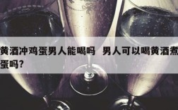 黄酒冲鸡蛋男人能喝吗  男人可以喝黄酒煮蛋吗?