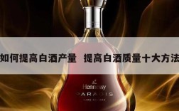 如何提高白酒产量  提高白酒质量十大方法