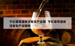 干红葡萄酒有没有生产日期  干红葡萄酒有没有生产日期啊