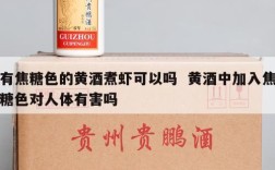 有焦糖色的黄酒煮虾可以吗  黄酒中加入焦糖色对人体有害吗