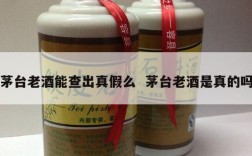 茅台老酒能查出真假么  茅台老酒是真的吗
