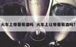 火车上带葡萄酒吗  火车上让带葡萄酒吗?