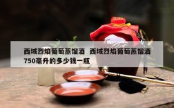 西域烈焰葡萄蒸馏酒  西域烈焰葡萄蒸馏酒750毫升的多少钱一瓶