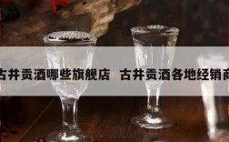 古井贡酒哪些旗舰店  古井贡酒各地经销商