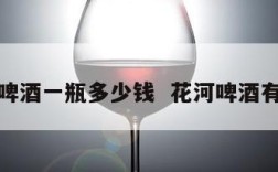 花河啤酒一瓶多少钱  花河啤酒有几种