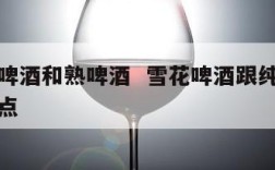 雪花生啤酒和熟啤酒  雪花啤酒跟纯生啤酒哪个好点