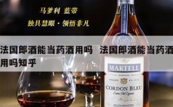 法国郎酒能当药酒用吗  法国郎酒能当药酒用吗知乎