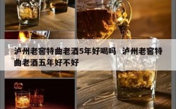 泸州老窖特曲老酒5年好喝吗  泸州老窖特曲老酒五年好不好