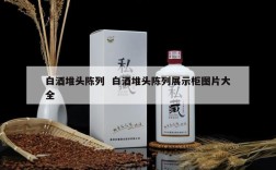 白酒堆头陈列  白酒堆头陈列展示柜图片大全