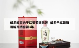 威龙解百纳干红葡萄酒很苦  威龙干红葡萄酒解百纳窖藏3年