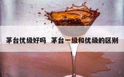 茅台优级好吗  茅台一级和优级的区别