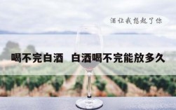 喝不完白酒  白酒喝不完能放多久