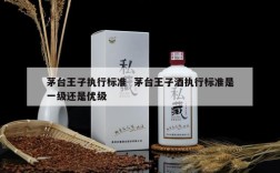 茅台王子执行标准  茅台王子酒执行标准是一级还是优级