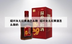 绍兴女儿红黄酒怎么做  绍兴女儿红黄酒怎么做的