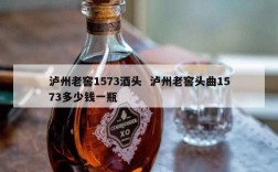 泸州老窖1573酒头  泸州老窖头曲1573多少钱一瓶