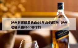 泸州老窖精品头曲d6与d9的区别  泸州老窖头曲和d6哪个好