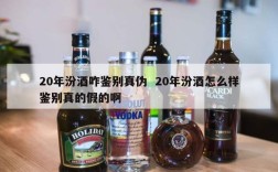 20年汾酒咋鉴别真伪  20年汾酒怎么样鉴别真的假的啊