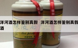 洋河酒怎样鉴别真假  洋河酒怎样鉴别真假酒