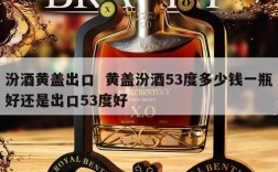 汾酒黄盖出口  黄盖汾酒53度多少钱一瓶好还是出口53度好