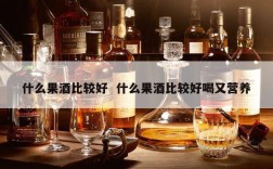 什么果酒比较好  什么果酒比较好喝又营养