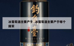 冰葡萄酒主要产于  冰葡萄酒主要产于哪个国家