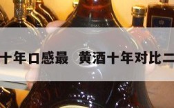 黄酒十年口感最  黄酒十年对比二十年