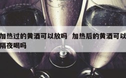 加热过的黄酒可以放吗  加热后的黄酒可以隔夜喝吗