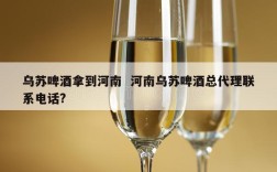 乌苏啤酒拿到河南  河南乌苏啤酒总代理联系电话?