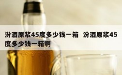 汾酒原浆45度多少钱一箱  汾酒原浆45度多少钱一箱啊