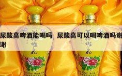 尿酸高啤酒能喝吗  尿酸高可以喝啤酒吗谢谢