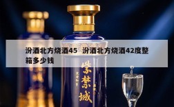 汾酒北方烧酒45  汾酒北方烧酒42度整箱多少钱