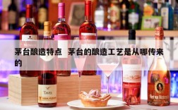 茅台酿造特点  茅台的酿造工艺是从哪传来的