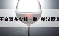 汉楚王白酒多少钱一瓶  楚汉原酒价格
